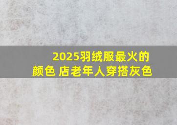 2025羽绒服最火的颜色 店老年人穿搭灰色